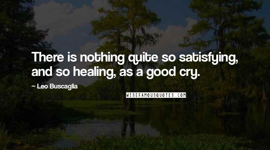 Leo Buscaglia Quotes: There is nothing quite so satisfying, and so healing, as a good cry.