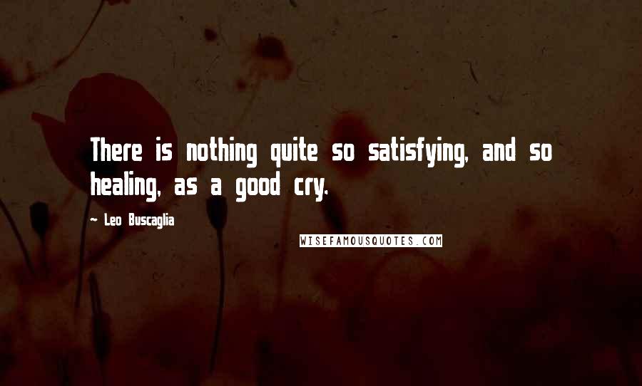 Leo Buscaglia Quotes: There is nothing quite so satisfying, and so healing, as a good cry.