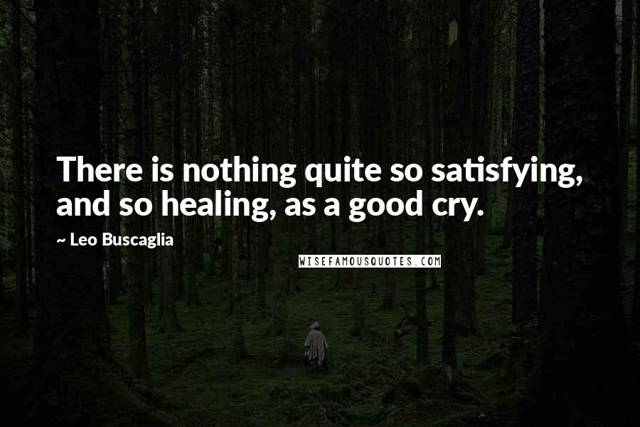 Leo Buscaglia Quotes: There is nothing quite so satisfying, and so healing, as a good cry.