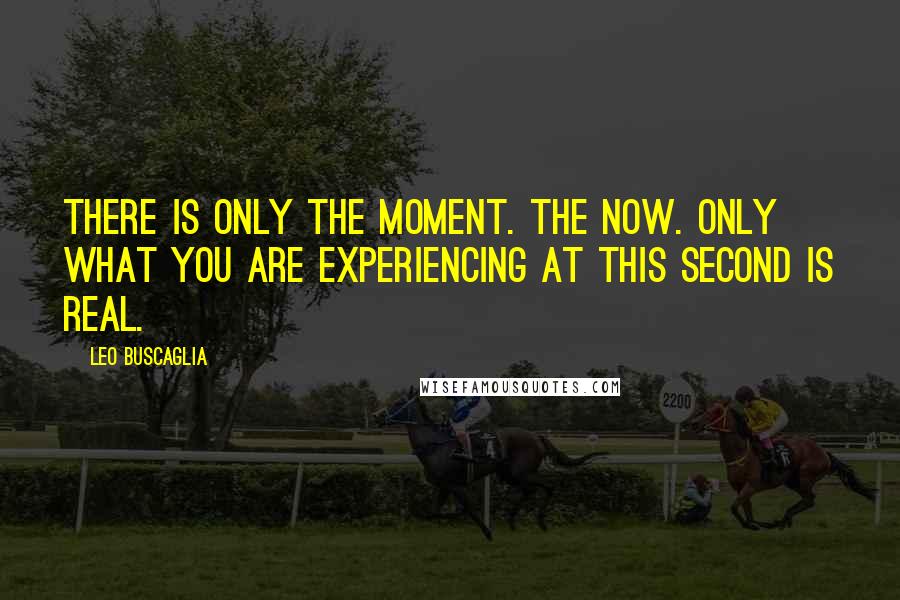 Leo Buscaglia Quotes: There is only the moment. The now. Only what you are experiencing at this second is real.