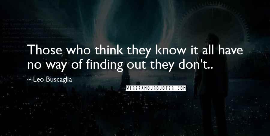 Leo Buscaglia Quotes: Those who think they know it all have no way of finding out they don't..