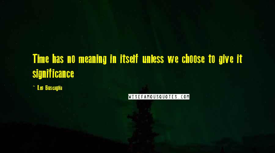 Leo Buscaglia Quotes: Time has no meaning in itself unless we choose to give it significance