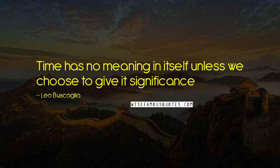 Leo Buscaglia Quotes: Time has no meaning in itself unless we choose to give it significance