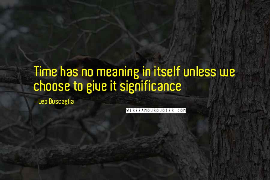 Leo Buscaglia Quotes: Time has no meaning in itself unless we choose to give it significance