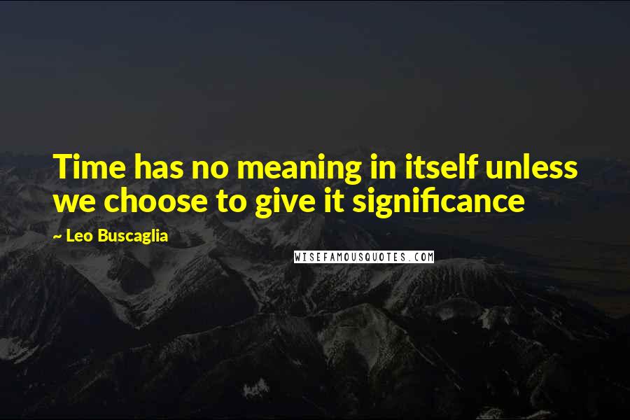 Leo Buscaglia Quotes: Time has no meaning in itself unless we choose to give it significance