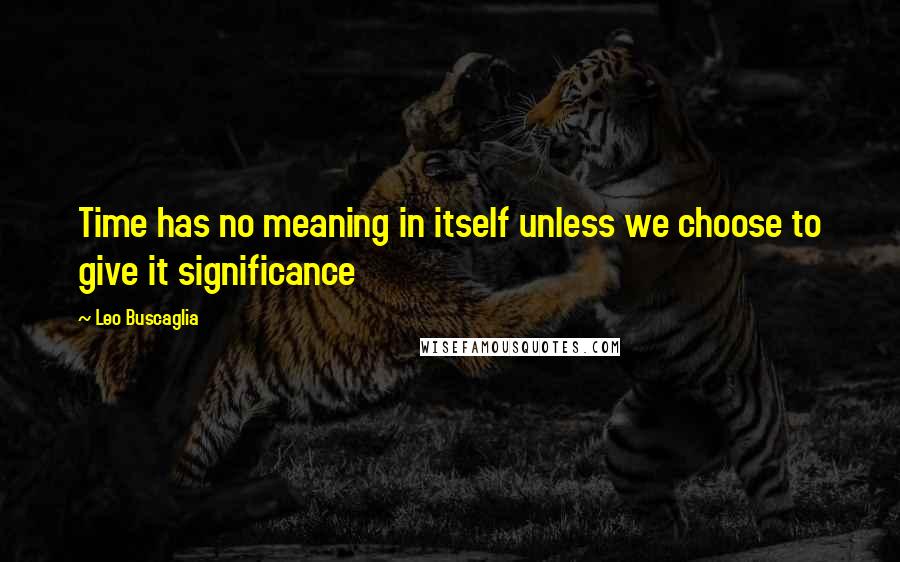 Leo Buscaglia Quotes: Time has no meaning in itself unless we choose to give it significance