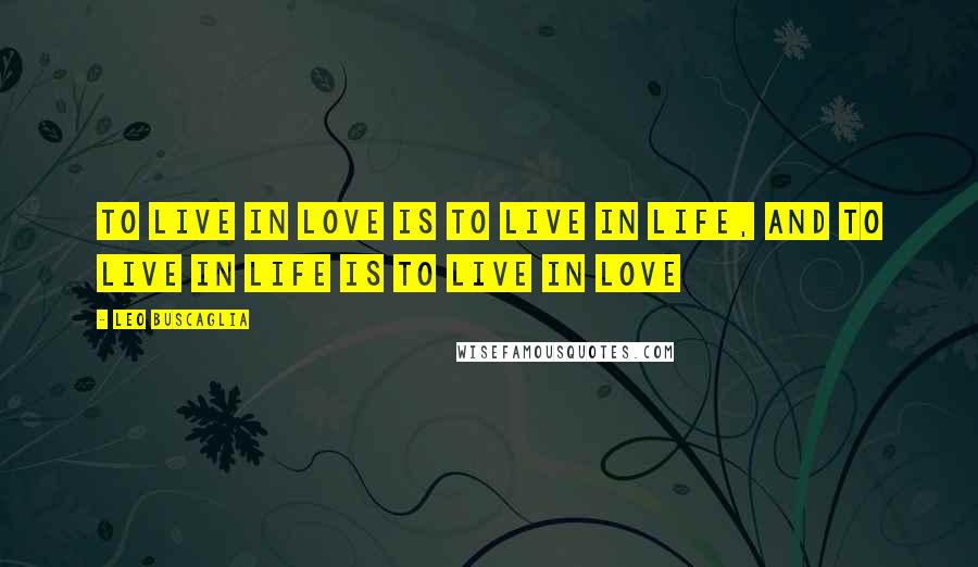 Leo Buscaglia Quotes: To live in love is to live in life, and to live in life is to live in love