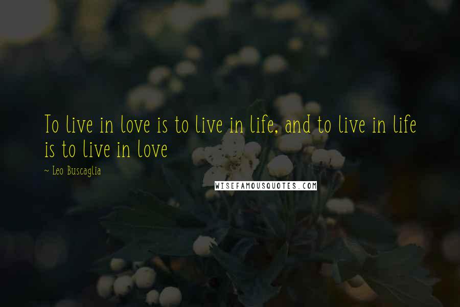 Leo Buscaglia Quotes: To live in love is to live in life, and to live in life is to live in love
