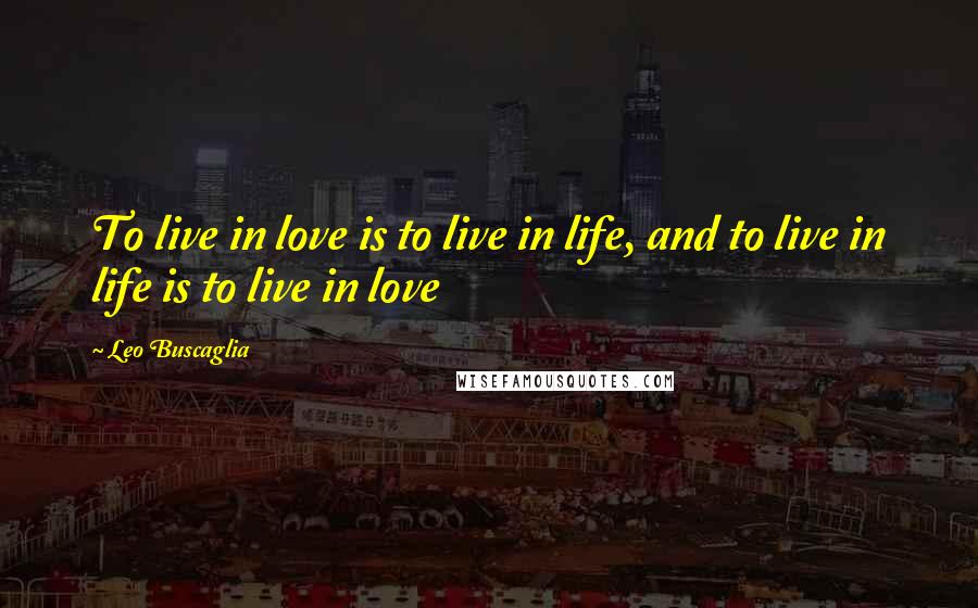 Leo Buscaglia Quotes: To live in love is to live in life, and to live in life is to live in love