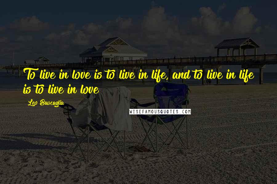 Leo Buscaglia Quotes: To live in love is to live in life, and to live in life is to live in love