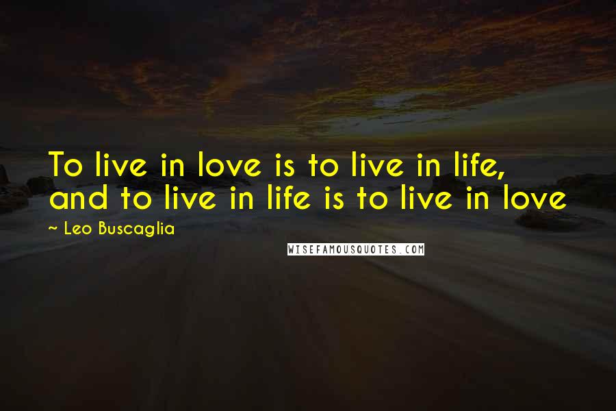 Leo Buscaglia Quotes: To live in love is to live in life, and to live in life is to live in love