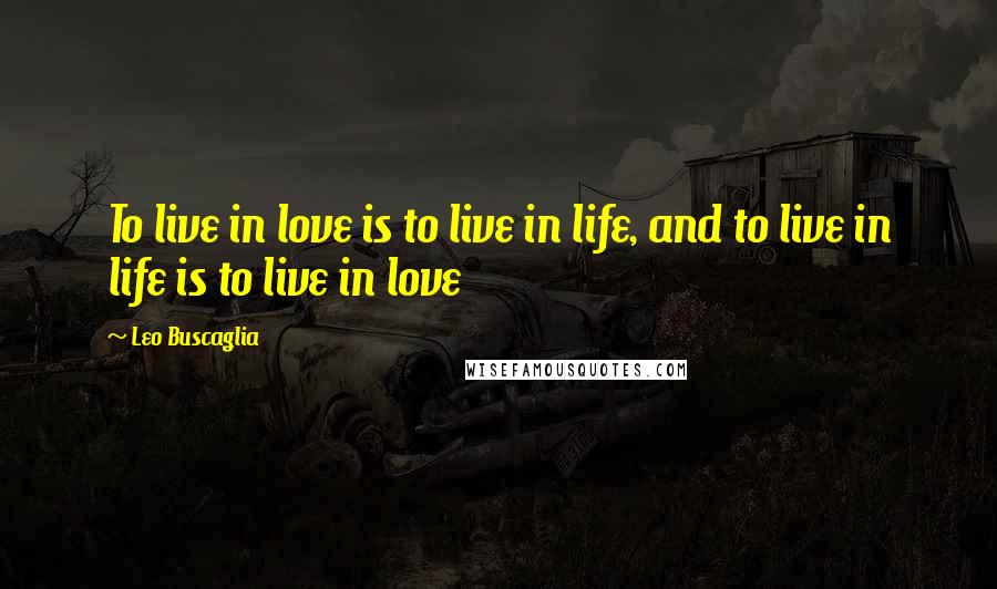 Leo Buscaglia Quotes: To live in love is to live in life, and to live in life is to live in love