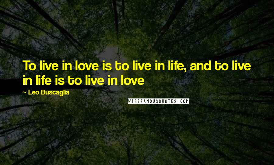 Leo Buscaglia Quotes: To live in love is to live in life, and to live in life is to live in love