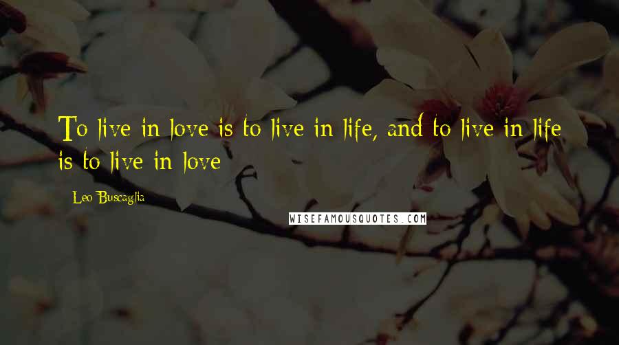 Leo Buscaglia Quotes: To live in love is to live in life, and to live in life is to live in love