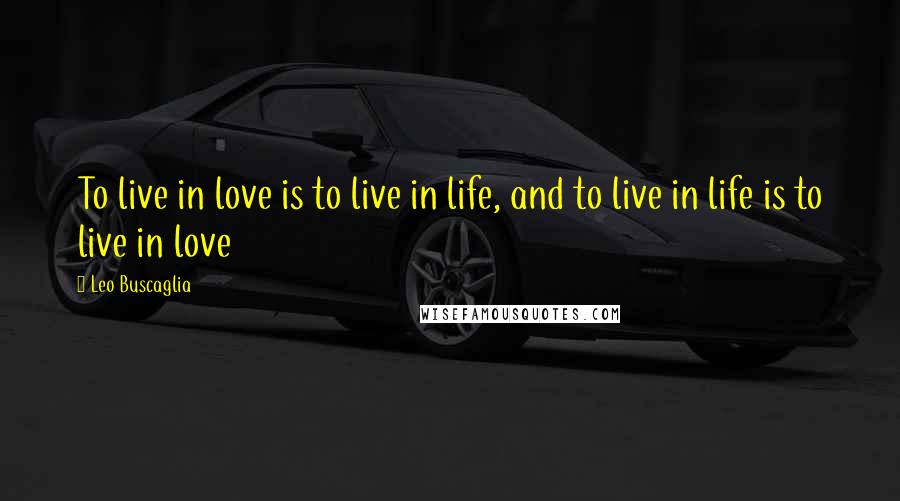 Leo Buscaglia Quotes: To live in love is to live in life, and to live in life is to live in love