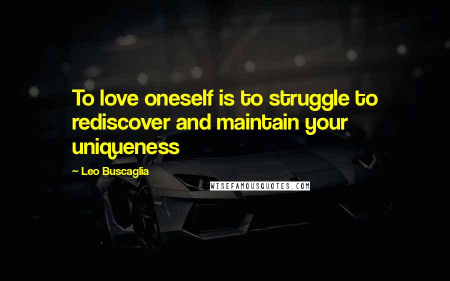Leo Buscaglia Quotes: To love oneself is to struggle to rediscover and maintain your uniqueness
