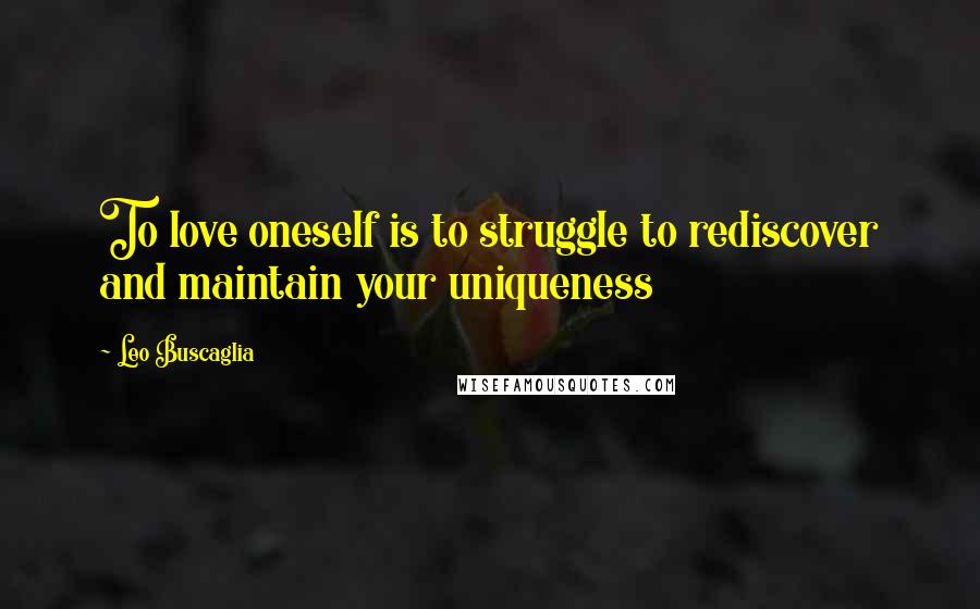 Leo Buscaglia Quotes: To love oneself is to struggle to rediscover and maintain your uniqueness