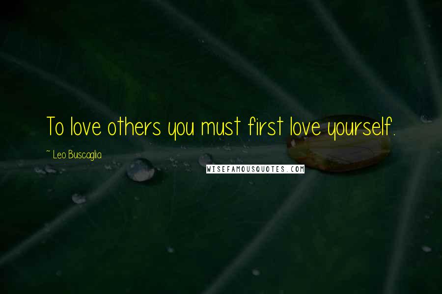 Leo Buscaglia Quotes: To love others you must first love yourself.