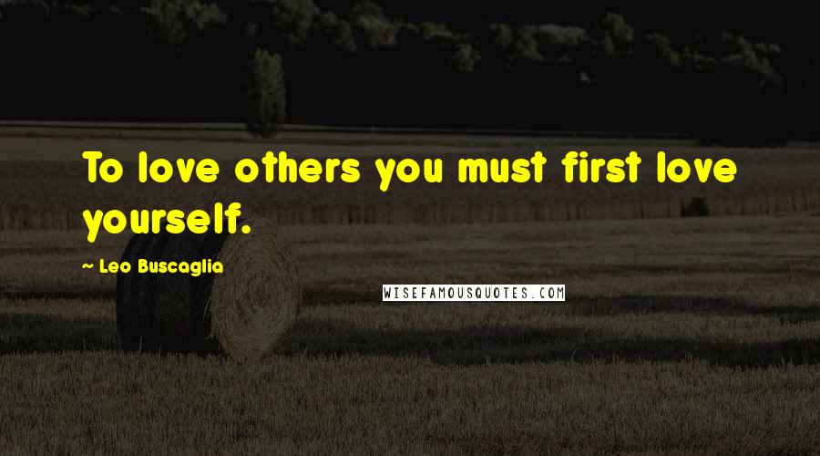 Leo Buscaglia Quotes: To love others you must first love yourself.