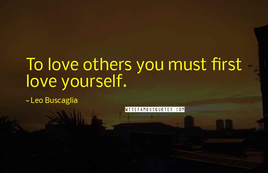 Leo Buscaglia Quotes: To love others you must first love yourself.