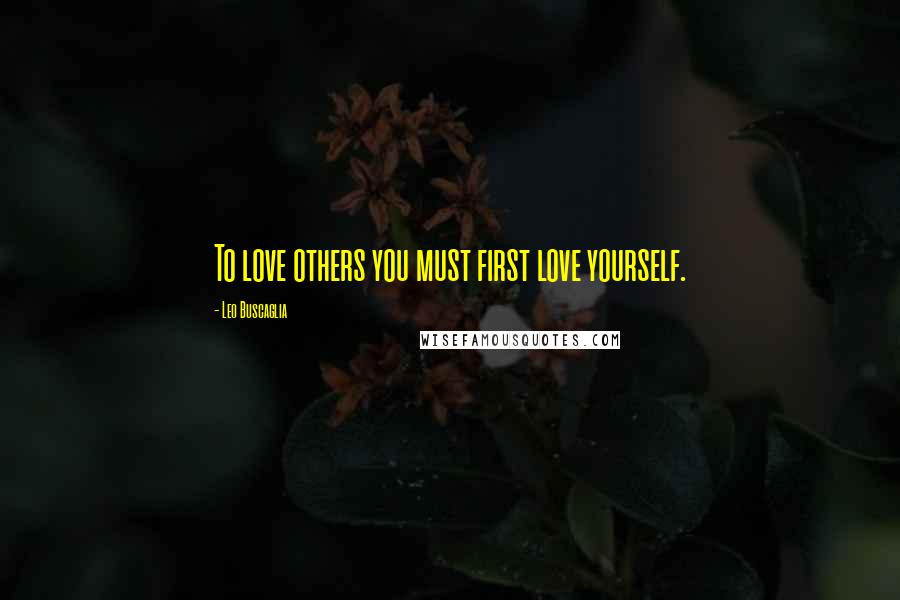 Leo Buscaglia Quotes: To love others you must first love yourself.