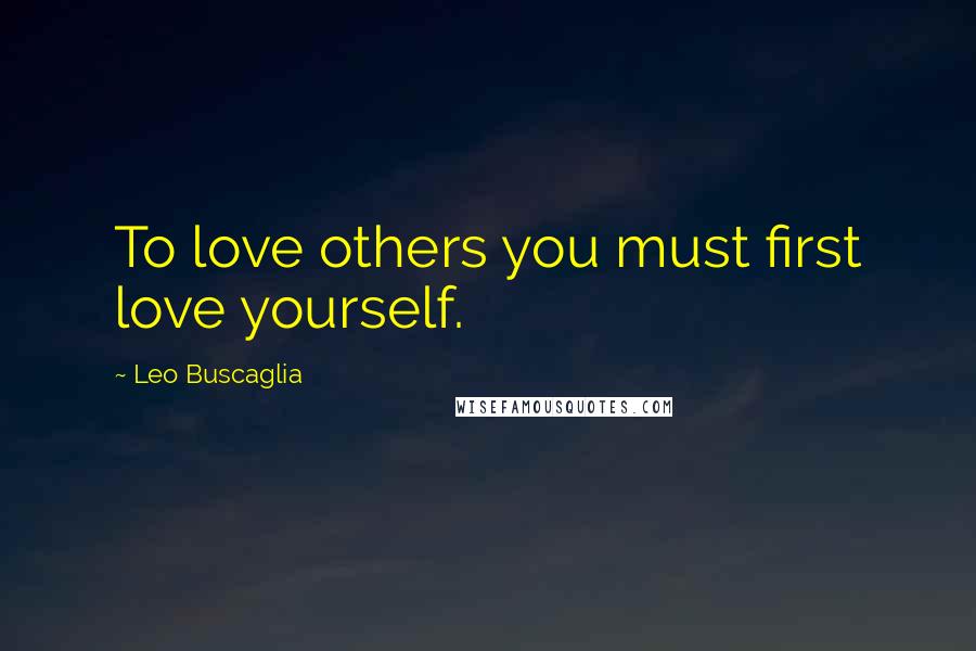 Leo Buscaglia Quotes: To love others you must first love yourself.