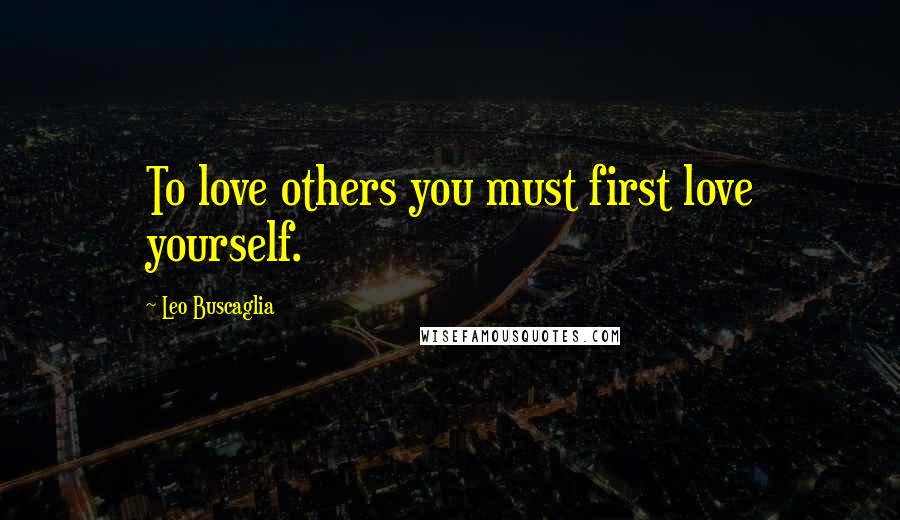 Leo Buscaglia Quotes: To love others you must first love yourself.