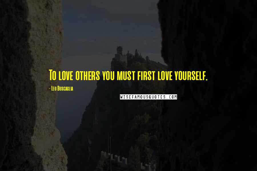 Leo Buscaglia Quotes: To love others you must first love yourself.