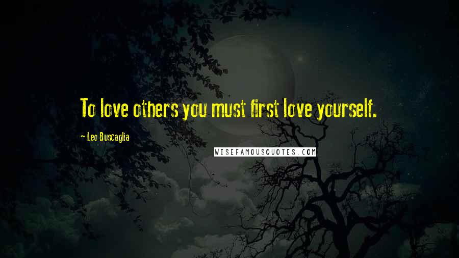 Leo Buscaglia Quotes: To love others you must first love yourself.