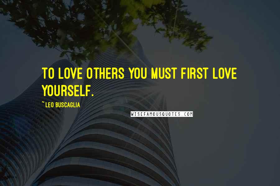 Leo Buscaglia Quotes: To love others you must first love yourself.