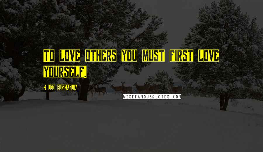 Leo Buscaglia Quotes: To love others you must first love yourself.