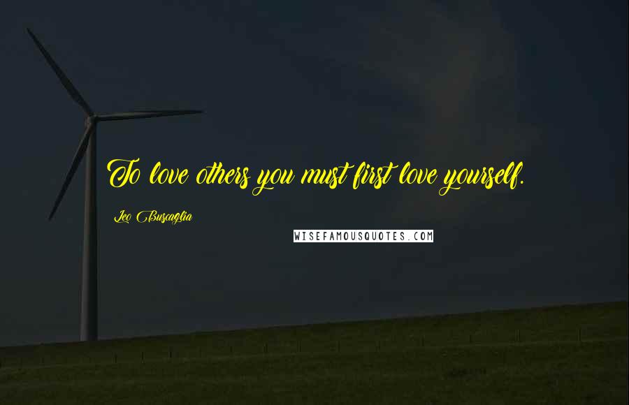 Leo Buscaglia Quotes: To love others you must first love yourself.