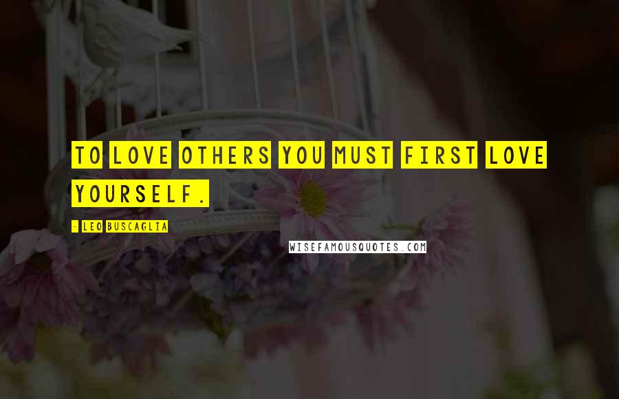 Leo Buscaglia Quotes: To love others you must first love yourself.