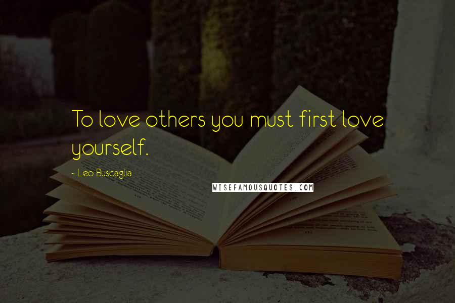 Leo Buscaglia Quotes: To love others you must first love yourself.