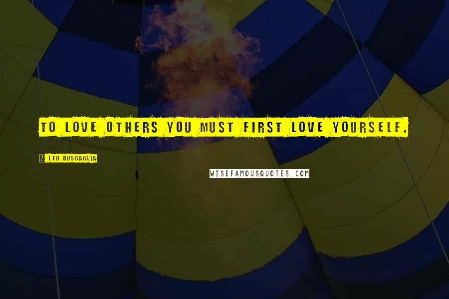 Leo Buscaglia Quotes: To love others you must first love yourself.