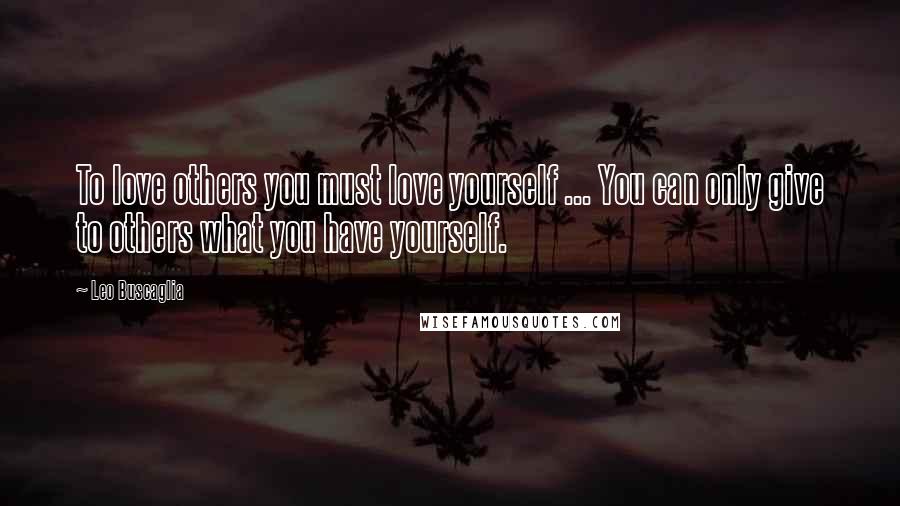Leo Buscaglia Quotes: To love others you must love yourself ... You can only give to others what you have yourself.