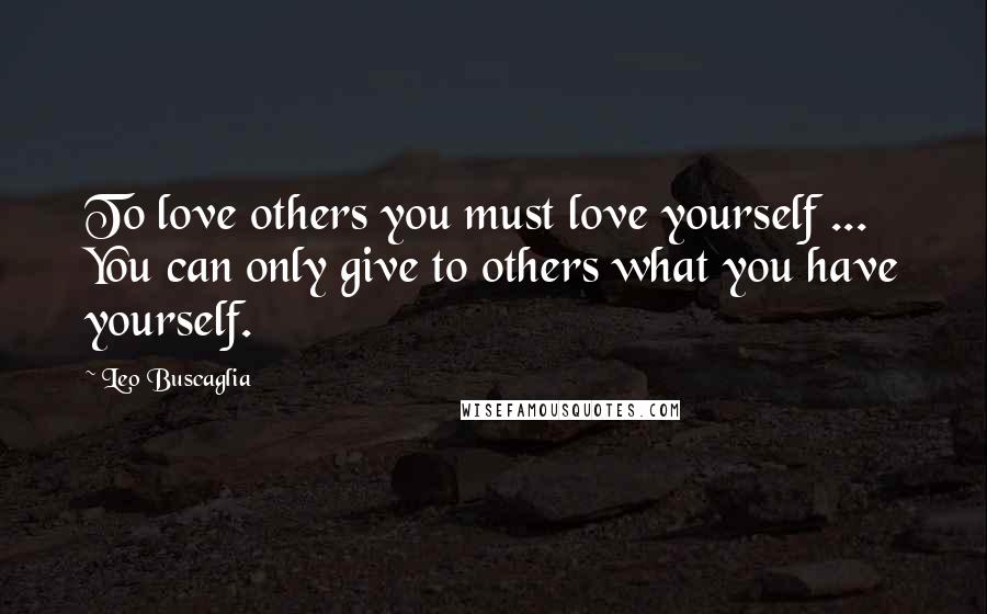 Leo Buscaglia Quotes: To love others you must love yourself ... You can only give to others what you have yourself.