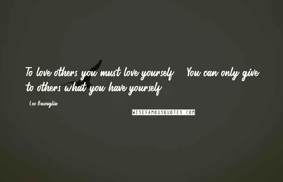 Leo Buscaglia Quotes: To love others you must love yourself ... You can only give to others what you have yourself.