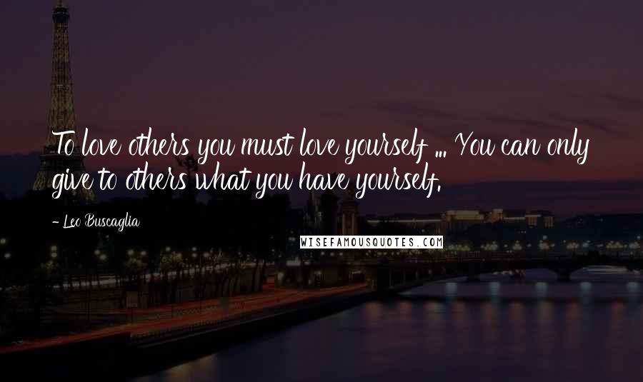 Leo Buscaglia Quotes: To love others you must love yourself ... You can only give to others what you have yourself.