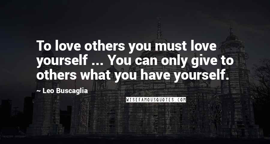 Leo Buscaglia Quotes: To love others you must love yourself ... You can only give to others what you have yourself.