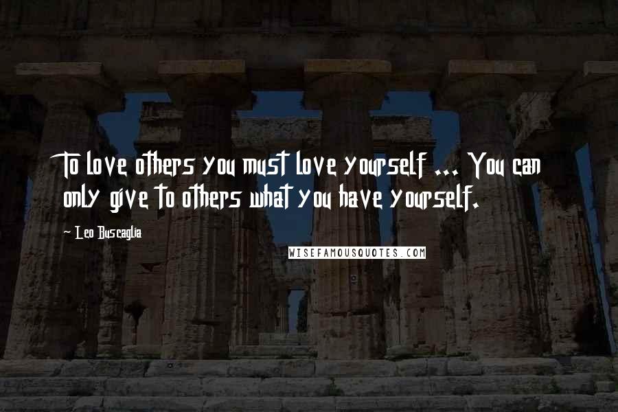 Leo Buscaglia Quotes: To love others you must love yourself ... You can only give to others what you have yourself.