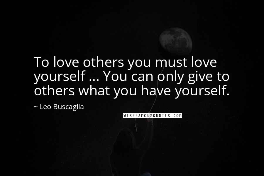 Leo Buscaglia Quotes: To love others you must love yourself ... You can only give to others what you have yourself.