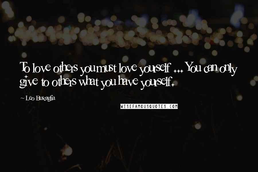 Leo Buscaglia Quotes: To love others you must love yourself ... You can only give to others what you have yourself.