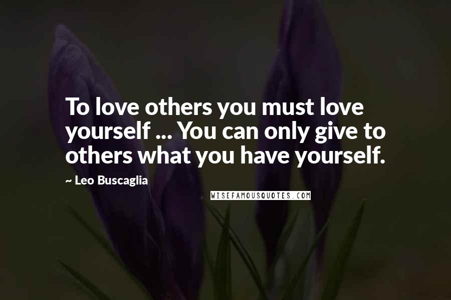 Leo Buscaglia Quotes: To love others you must love yourself ... You can only give to others what you have yourself.