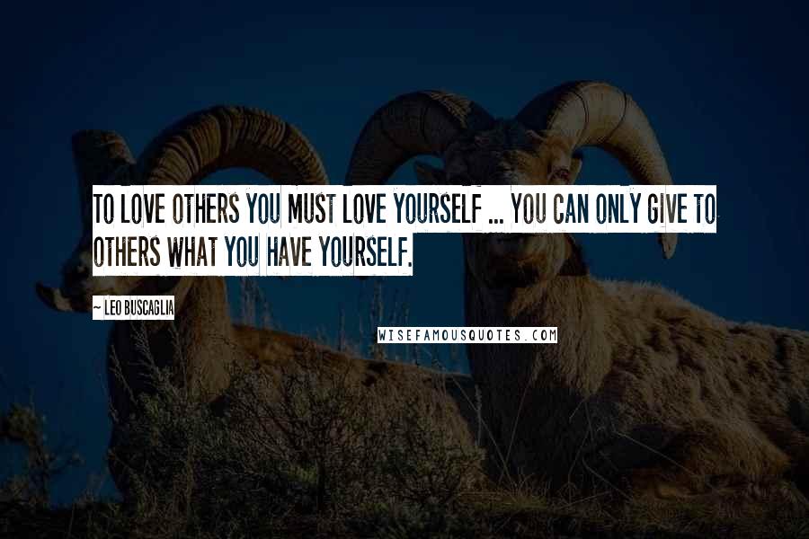 Leo Buscaglia Quotes: To love others you must love yourself ... You can only give to others what you have yourself.