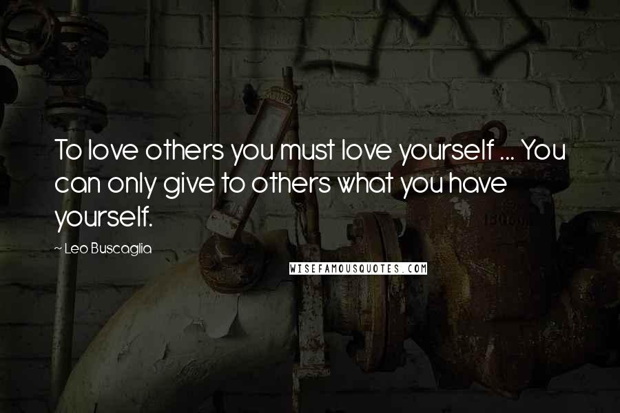 Leo Buscaglia Quotes: To love others you must love yourself ... You can only give to others what you have yourself.