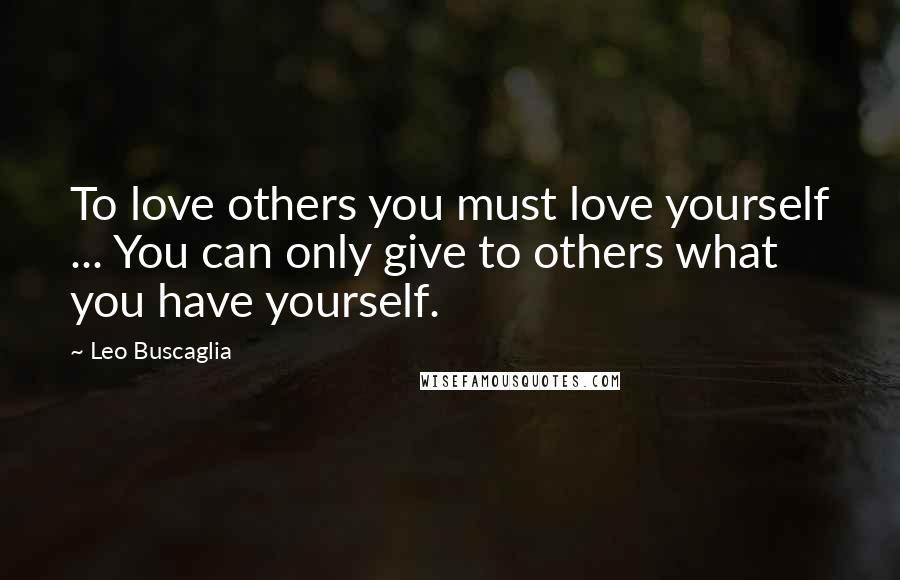 Leo Buscaglia Quotes: To love others you must love yourself ... You can only give to others what you have yourself.