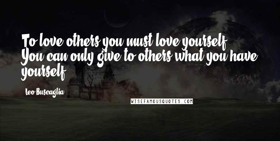 Leo Buscaglia Quotes: To love others you must love yourself ... You can only give to others what you have yourself.