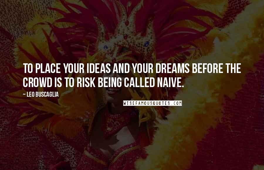 Leo Buscaglia Quotes: To place your ideas and your dreams before the crowd is to risk being called naive.