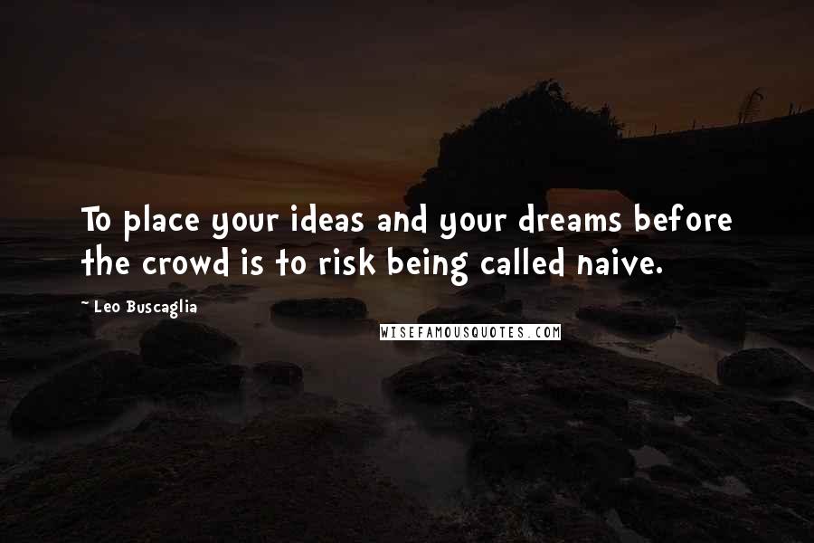 Leo Buscaglia Quotes: To place your ideas and your dreams before the crowd is to risk being called naive.